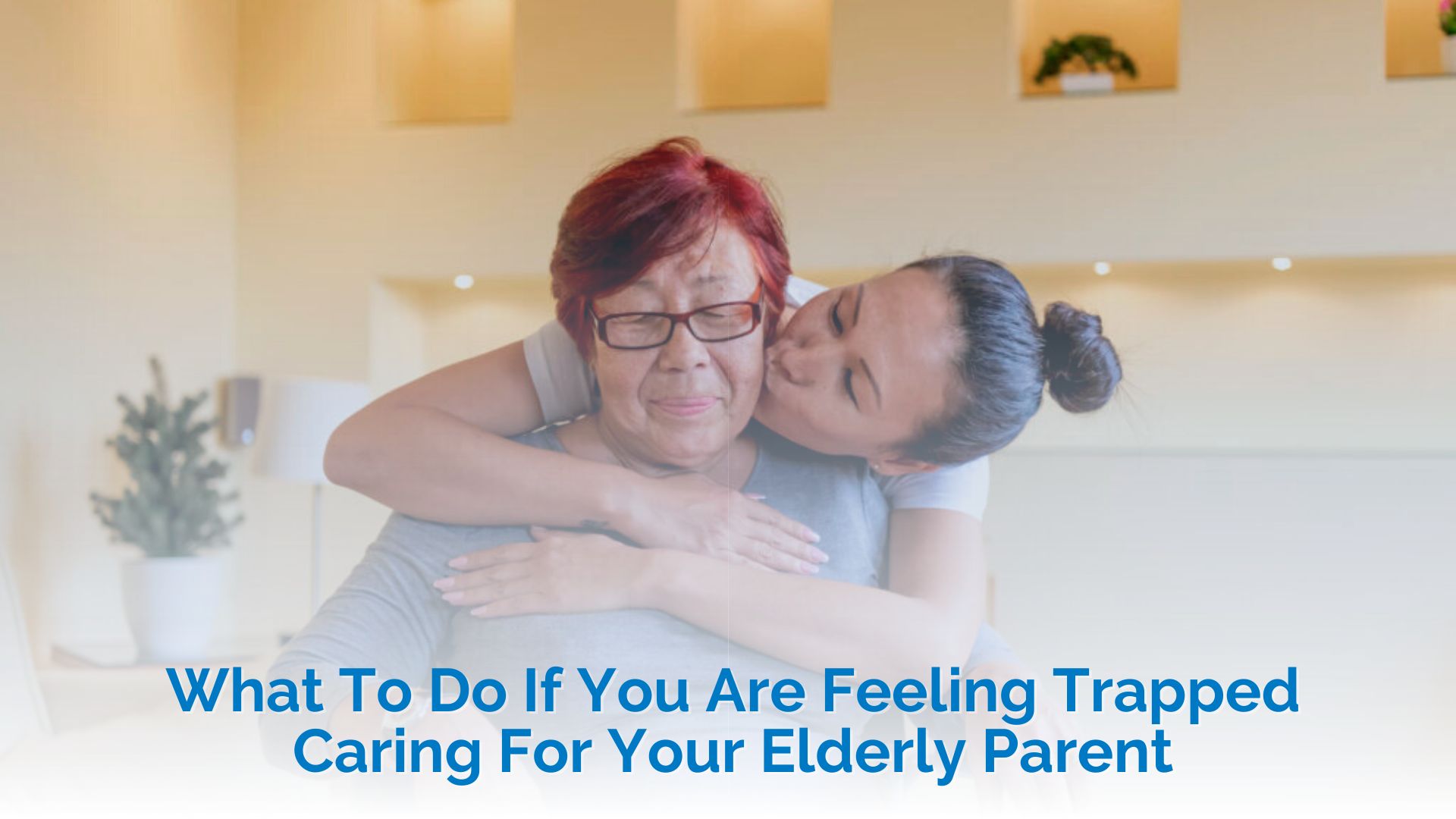 What To Do If You Are Feeling Trapped Caring For Your Elderly Parent